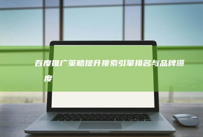 百度推广策略：提升搜索引擎排名与品牌曝光度