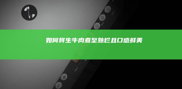 如何将生牛肉煮至熟烂且口感鲜美